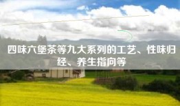 四味六堡茶等九大系列的工艺、性味归经、养生指向等