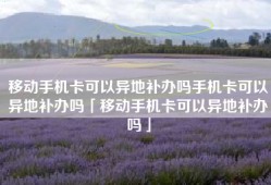 移动手机卡可以异地补办吗手机卡可以异地补办吗「移动手机卡可以异地补办吗」
