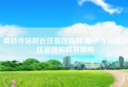 南桥寺站附近住宿团购群-南桥寺站附近住宿团购群有哪些