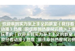 欢迎来到实力至上主义的教室（良仔看动漫）热度 7前往原创热度风云榜＞上课玩手机「欢迎来到实力至上主义的教室（良仔看动漫）热度 7前往原创热度风云榜＞」