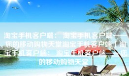 淘宝手机客户端： 淘宝手机客户端——您的移动购物天堂淘宝手机客户端「淘宝手机客户端： 淘宝手机客户端——您的移动购物天堂」