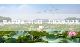 融入京津冀“同心圆” 共建共享共谋发展
