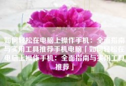 如何轻松在电脑上操作手机：全面指南与实用工具推荐手机电脑「如何轻松在电脑上操作手机：全面指南与实用工具推荐」