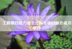工商银行助力湘企出海专项对接会成功举办