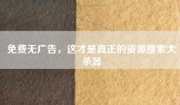 免费无广告，这才是真正的资源搜索大杀器