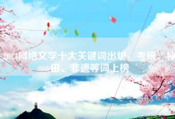 2023网络文学十大关键词出炉，考研、种田、非遗等词上榜
