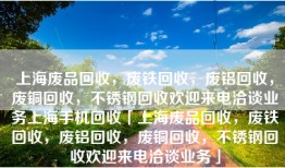 上海废品回收，废铁回收，废铝回收，废铜回收，不锈钢回收欢迎来电洽谈业务上海手机回收「上海废品回收，废铁回收，废铝回收，废铜回收，不锈钢回收欢迎来电洽谈业务」
