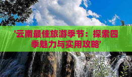 云南旅游的更佳旅行时间：探索淡季与旺季的完美搭配
