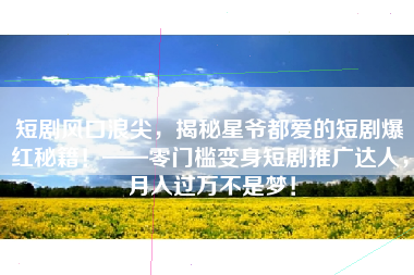 短剧风口浪尖，揭秘星爷都爱的短剧爆红秘籍！——零门槛变身短剧推广达人，月入过万不是梦！