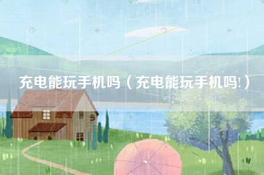 充电能玩手机吗（充电能玩手机吗!）