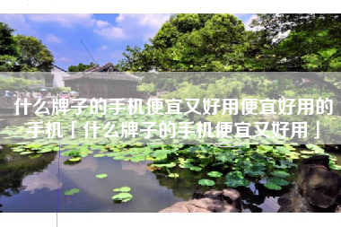 什么牌子的手机便宜又好用便宜好用的手机「什么牌子的手机便宜又好用」