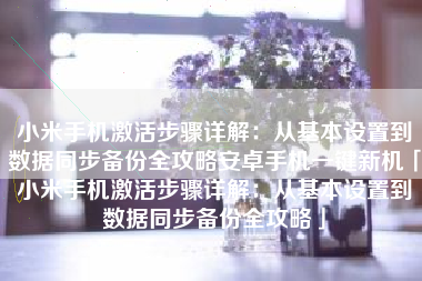 小米手机激活步骤详解：从基本设置到数据同步备份全攻略安卓手机一键新机「小米手机激活步骤详解：从基本设置到数据同步备份全攻略」