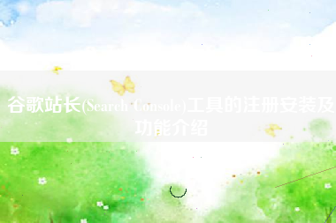 谷歌站长(Search Console)工具的注册安装及功能介绍